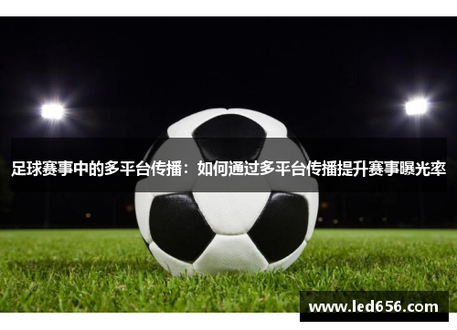 足球赛事中的多平台传播：如何通过多平台传播提升赛事曝光率