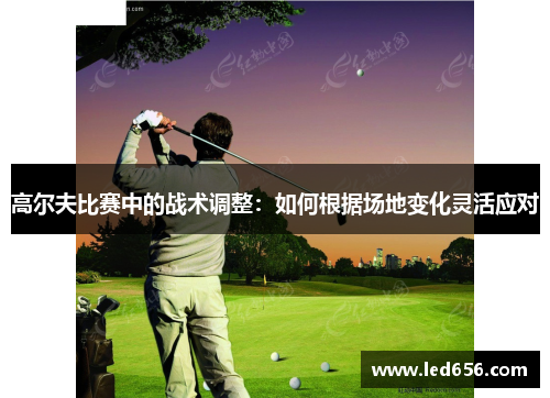 高尔夫比赛中的战术调整：如何根据场地变化灵活应对